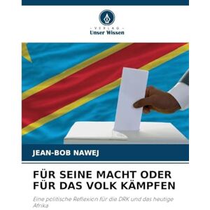 Nawej, Jean-Bob Für Seine Macht Oder Für Das Volk Kämpfen: Eine politische Reflexion für die DRK und das heutige Afrika Nawej, Jean-Bob Für Seine Macht Oder Für Das Volk Kämpfen: Eine politische Reflexion für die DRK und das heutige Afrika