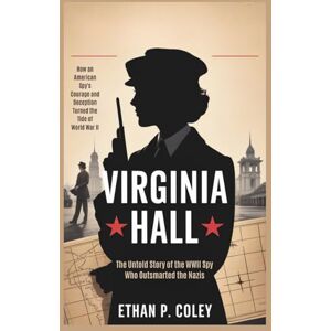 P. Coley, Ethan Virginia Hall: The Untold Story of the WWII Spy Who Outsmarted the Nazis: How an American Spy's Courage and Deception Turned the Tide of World War II (World War II Heroic Women) P. Coley, Ethan Virginia Hall: The Untold Story of the WWII Spy Who Outsmarted the Nazis: How an American Spy's Courage and Deception Turned the Tide of World War II (World War II Heroic Women)