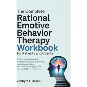 Arden, Zephyra L. The Complete Rational Emotive Behavior Therapy Workbook for Patients and Clients: A Step-by-Step Guide to Overcoming Negative Thinking, Managing Emotions, and Transforming Your Life Through REBT Arden, Zephyra L. The Complete Rational Emotive Behavior Therapy Workbook for Patients and Clients: A Step-by-Step Guide to Overcoming Negative Thinking, Managing Emotions, and Transforming Your Life Through REBT