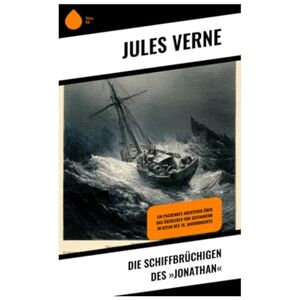 Verne, Jules Die Schiffbrüchigen des »Jonathan«: Ein packendes Abenteuer über das Überleben von Seefahrern im Ozean des 19. Jahrhunderts Verne, Jules Die Schiffbrüchigen des »Jonathan«: Ein packendes Abenteuer über das Überleben von Seefahrern im Ozean des 19. Jahrhunderts