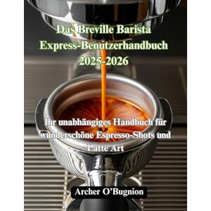 O'Bugnion, Archer Das Breville Barista Express-Benutzerhandbuch 2025-2026: Ihr unabhängiges Handbuch für wunderschöne Espresso-Shots und Latte Art O'Bugnion, Archer Das Breville Barista Express-Benutzerhandbuch 2025-2026: Ihr unabhängiges Handbuch für wunderschöne Espresso-Shots und Latte Art