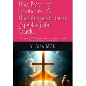 BECK, YUSUN Y The Book of Leviticus: A Theological and Apologetic Study: Chapters 1–27 Deep Exegesis, Apologetics, and Christ-Centered Connections BECK, YUSUN Y The Book of Leviticus: A Theological and Apologetic Study: Chapters 1–27 Deep Exegesis, Apologetics, and Christ-Centered Connections
