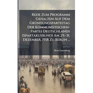 Luxemburg, Rosa Rede Zum Programm Gehalten Auf Dem GrÃ1/4ndungsparteitag Der Kommunistischen-Partei Deutschlands (Spartakusbund) Am 29.-31. Dezember, 1918 Zu Berlin ... Luxemburg, Rosa Rede Zum Programm Gehalten Auf Dem GrÃ1/4ndungsparteitag Der Kommunistischen-Partei Deutschlands (Spartakusbund) Am 29.-31. Dezember, 1918 Zu Berlin ...