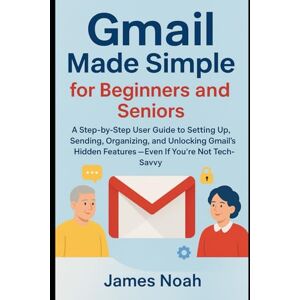Noah, James Gmail Made Simple for Beginners and Seniors: A Step-by-Step User Guide to Setting Up, Sending, Organizing, and Unlocking Gmail’s Hidden Features — ... and Multimedia Software Update/Guide) Noah, James Gmail Made Simple for Beginners and Seniors: A Step-by-Step User Guide to Setting Up, Sending, Organizing, and Unlocking Gmail’s Hidden Features — ... and Multimedia Software Update/Guide)