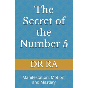 RA, DR DR The Secret of the Number 5: Manifestation, Motion, and Mastery ("The Secrets of the Sacred Numbers") RA, DR DR The Secret of the Number 5: Manifestation, Motion, and Mastery ("The Secrets of the Sacred Numbers")