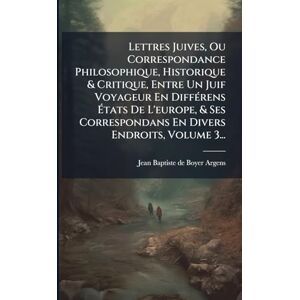 Lettres Juives, Ou Correspondance Philosophique, Historique & Critique, Entre Un Juif Voyageur En DiffÃ(c)rens États De L'europe, & Ses Correspondans En Divers Endroits, Volume 3... Lettres Juives, Ou Correspondance Philosophique, Historique & Critique, Entre Un Juif Voyageur En DiffÃ(c)rens États De L'europe, & Ses Correspondans En Divers Endroits, Volume 3...