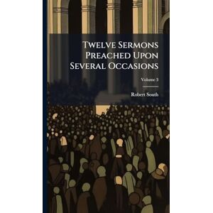 South, Robert Twelve Sermons Preached Upon Several Occasions South, Robert Twelve Sermons Preached Upon Several Occasions