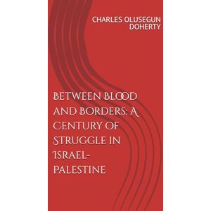DOHERTY, CHARLES OLUSEGUN Olusegun Between Blood and Borders: A Century of Struggle in Israel-Palestine DOHERTY, CHARLES OLUSEGUN Olusegun Between Blood and Borders: A Century of Struggle in Israel-Palestine