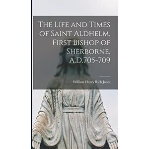 Henry Rich Jones, William The Life and Times of Saint Aldhelm, First Bishop of Sherborne, A.D.705-709 Henry Rich Jones, William The Life and Times of Saint Aldhelm, First Bishop of Sherborne, A.D.705-709