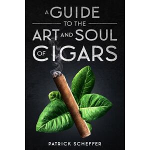 Scheffer, Patrick A Guide to the Art and Soul of Cigars: For Beginners and Experts: Cigar History, Selection, Storage, Smoking Techniques, and Cigar Etiquette Scheffer, Patrick A Guide to the Art and Soul of Cigars: For Beginners and Experts: Cigar History, Selection, Storage, Smoking Techniques, and Cigar Etiquette