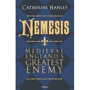 Hanley, Dr Catherine Nemesis: Medieval England's Greatest Enemy Hanley, Dr Catherine Nemesis: Medieval England's Greatest Enemy