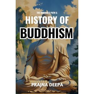 Deepa, Prajna The Buddha’s Path and History of Buddhism: A Fascinating Guide to the Life of Siddhartha Gautama, Teachings, Branches, and the Global Spread of Buddhism Across Asia from Ancient Times to the Present Deepa, Prajna The Buddha’s Path and History of Buddhism: A Fascinating Guide to the Life of Siddhartha Gautama, Teachings, Branches, and the Global Spread of Buddhism Across Asia from Ancient Times to the Present