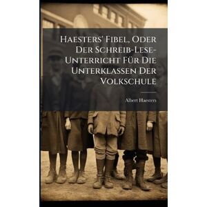 Haesters, Albert Haesters' Fibel, Oder Der Schreib-Lese-Unterricht FÃ1/4r Die Unterklassen Der Volkschule Haesters, Albert Haesters' Fibel, Oder Der Schreib-Lese-Unterricht FÃ1/4r Die Unterklassen Der Volkschule