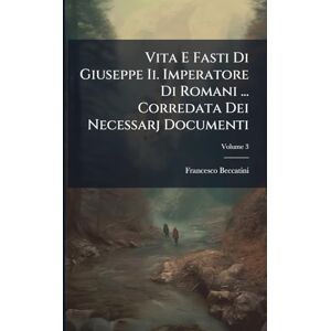 Beccatini, Francesco Vita E Fasti Di Giuseppe Ii. Imperatore Di Romani ... Corredata Dei Necessarj Documenti; Volume 3 Beccatini, Francesco Vita E Fasti Di Giuseppe Ii. Imperatore Di Romani ... Corredata Dei Necessarj Documenti; Volume 3