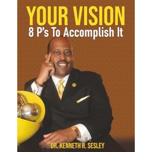 Sesley, Dr. Kenneth R. YOUR VISION: 8 P’s To Accomplish It Sesley, Dr. Kenneth R. YOUR VISION: 8 P’s To Accomplish It