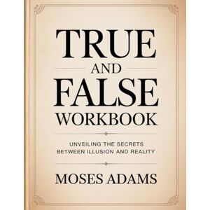 Adams, Moses True And False Workbook: Unveiling the Secrets Between Illusion and Reality Adams, Moses True And False Workbook: Unveiling the Secrets Between Illusion and Reality