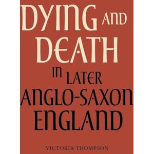 Thompson, Victoria Dying and Death in Later Anglo-Saxon England (Anglo-Saxon Studies) Thompson, Victoria Dying and Death in Later Anglo-Saxon England (Anglo-Saxon Studies)