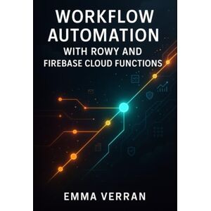 VERRAN, EMMA WORKFLOW AUTOMATION WITH ROWY AND FIREBASE CLOUD FUNCTIONS: Build business logic, data pipelines, and custom automation with low-code tools and JavaScript VERRAN, EMMA WORKFLOW AUTOMATION WITH ROWY AND FIREBASE CLOUD FUNCTIONS: Build business logic, data pipelines, and custom automation with low-code tools and JavaScript