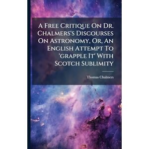 Chalmers, Thomas A Free Critique On Dr. Chalmers's Discourses On Astronomy, Or, An English Attempt To 'grapple It' With Scotch Sublimity Chalmers, Thomas A Free Critique On Dr. Chalmers's Discourses On Astronomy, Or, An English Attempt To 'grapple It' With Scotch Sublimity