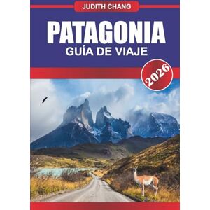 CHANG, JUDITH PATAGONIA GUÍA DE VIAJE 2026: Aventúrate al fin del mundo: descubre los majestuosos picos de la Patagonia, la naturaleza salvaje y los paisajes conmovedores CHANG, JUDITH PATAGONIA GUÍA DE VIAJE 2026: Aventúrate al fin del mundo: descubre los majestuosos picos de la Patagonia, la naturaleza salvaje y los paisajes conmovedores