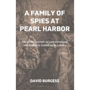 Burgess, David A Family Of Spies At Pearl Harbor: The Secret History of Nazi Espionage and Betrayal During World War II Burgess, David A Family Of Spies At Pearl Harbor: The Secret History of Nazi Espionage and Betrayal During World War II