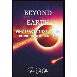 Gibbs, Steve Jf. Gibbs Beyond Earth: Why SpaceX’s Exploding Rockets Still Matter Gibbs, Steve Jf. Gibbs Beyond Earth: Why SpaceX’s Exploding Rockets Still Matter