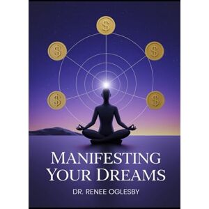 Oglesby, Dr. Renee Manifesting Your Dreams: A 10-Minute Daily Guide to Abundance: Unlock Your True Potential and Attract Wealth with Simple Daily Practices Oglesby, Dr. Renee Manifesting Your Dreams: A 10-Minute Daily Guide to Abundance: Unlock Your True Potential and Attract Wealth with Simple Daily Practices