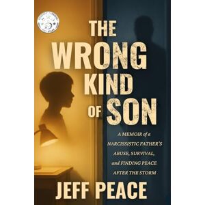 Peace, Jeff The Wrong Kind of Son: A Memoir of a Narcissistic Father’s Abuse, Survival, and Finding Peace After the Storm Peace, Jeff The Wrong Kind of Son: A Memoir of a Narcissistic Father’s Abuse, Survival, and Finding Peace After the Storm