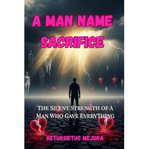 mejura, ketuosietuo A Man Name Sacrifice: The Silent Strength of a Man Who Gave Everything mejura, ketuosietuo A Man Name Sacrifice: The Silent Strength of a Man Who Gave Everything