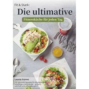 Fromm, Leonie Fit & Stark: Die ultimative Fitnessküche für jeden Tag: 100 gesunde Rezepte für Muskelaufbau, Fettabbau und Energie – einfach, nahrhaft und alltagstauglich Fromm, Leonie Fit & Stark: Die ultimative Fitnessküche für jeden Tag: 100 gesunde Rezepte für Muskelaufbau, Fettabbau und Energie – einfach, nahrhaft und alltagstauglich