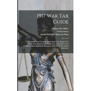 Miller, William Kix 1917 War Tax Guide: The Federal Laws Covering: The Income Tax, Stamp Tax, Profits Tax, Business Tax, Estate Tax, Corporation Tax, Codified, Index, ... Illustrated, With Charts For Quick Reference Miller, William Kix 1917 War Tax Guide: The Federal Laws Covering: The Income Tax, Stamp Tax, Profits Tax, Business Tax, Estate Tax, Corporation Tax, Codified, Index, ... Illustrated, With Charts For Quick Reference