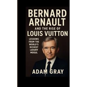 GRAY, ADAM Bernard Arnault and the Rise of Louis Vuitton: Lessons from the World’s Richest Luxury Mogul” GRAY, ADAM Bernard Arnault and the Rise of Louis Vuitton: Lessons from the World’s Richest Luxury Mogul”
