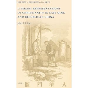 John T. P. Lai Literary Representations of Christianity in Late Qing and Republican China: 14 (Studies in Religion and the Arts, 14) John T. P. Lai Literary Representations of Christianity in Late Qing and Republican China: 14 (Studies in Religion and the Arts, 14)