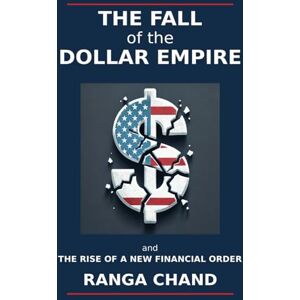 Chand, Ranga The Fall of the Dollar Empire: Protectionism, De-Dollarization, and the Rise of a New Financial Order Chand, Ranga The Fall of the Dollar Empire: Protectionism, De-Dollarization, and the Rise of a New Financial Order