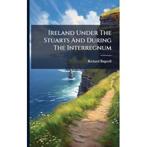 Bagwell, Richard Ireland Under The Stuarts And During The Interregnum Bagwell, Richard Ireland Under The Stuarts And During The Interregnum