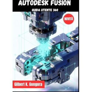 Gongora, Gilbert Autodesk Fusion Guida utente 360 2026 Gongora, Gilbert Autodesk Fusion Guida utente 360 2026