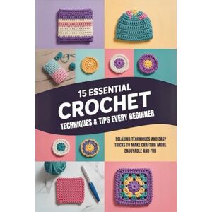 Wren, Horton 15 Essential Crochet Techniques & Tips Every Beginner: Relaxing Techniques and Easy Tricks to Make Crafting More Enjoyable and Fun Wren, Horton 15 Essential Crochet Techniques & Tips Every Beginner: Relaxing Techniques and Easy Tricks to Make Crafting More Enjoyable and Fun