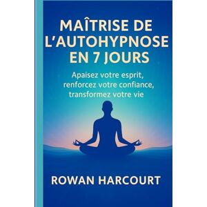 Harcourt, Rowan MAÎTRISE DE L’AUTO-HYPNOSE EN 7 JOURS: Apaisez votre esprit, renforcez votre confiance, transformez votre vie Harcourt, Rowan MAÎTRISE DE L’AUTO-HYPNOSE EN 7 JOURS: Apaisez votre esprit, renforcez votre confiance, transformez votre vie