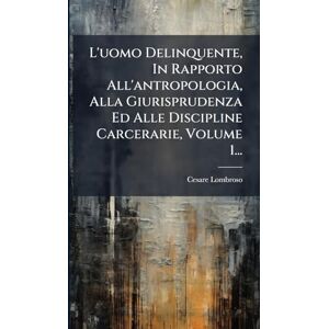 Lombroso, Cesare L'uomo Delinquente, In Rapporto All'antropologia, Alla Giurisprudenza Ed Alle Discipline Carcerarie, Volume 1... Lombroso, Cesare L'uomo Delinquente, In Rapporto All'antropologia, Alla Giurisprudenza Ed Alle Discipline Carcerarie, Volume 1...