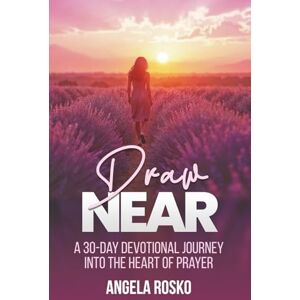 Rosko, Angela Draw Near: A 30-Day Devotional Journey into the Heart of Prayer Rosko, Angela Draw Near: A 30-Day Devotional Journey into the Heart of Prayer