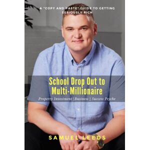 Leeds, Samuel School Drop Out to Multi-Millionaire: A Copy and Paste Guide to Getting Seriously Rich Leeds, Samuel School Drop Out to Multi-Millionaire: A Copy and Paste Guide to Getting Seriously Rich