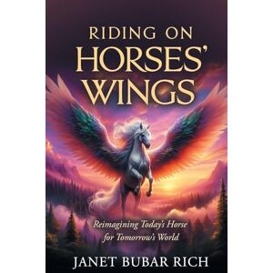 Rich, Janet Bubar Riding on Horses' Wings: Reimagining Today's Horse for Tomorrow's World Rich, Janet Bubar Riding on Horses' Wings: Reimagining Today's Horse for Tomorrow's World