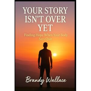 Wallace, Brandy Your Story Isn’t Over Yet: Finding Hope When Your Body Says Quit Wallace, Brandy Your Story Isn’t Over Yet: Finding Hope When Your Body Says Quit