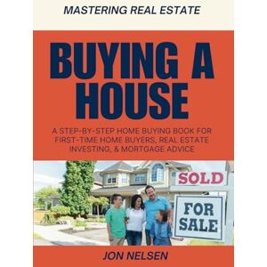 Nelsen, Jon Buying a House: A Step-by-Step Home Buying Book for First-Time Home Buyers, Real Estate Investing, and Mortgage Advice: 2 (Mastering Real Estate) Nelsen, Jon Buying a House: A Step-by-Step Home Buying Book for First-Time Home Buyers, Real Estate Investing, and Mortgage Advice: 2 (Mastering Real Estate)