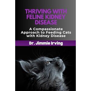 Irving, Dr. Jimmie THRIVING WITH FELINE KIDNEY DISEASE: A Compassionate Approach to Feeding Cats with Kidney Disease Irving, Dr. Jimmie THRIVING WITH FELINE KIDNEY DISEASE: A Compassionate Approach to Feeding Cats with Kidney Disease