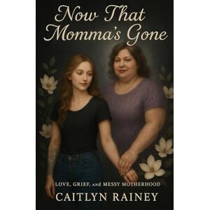 Rainey, Caitlyn Now That Momma's Gone: Love, Grief, and Messy Motherhood Rainey, Caitlyn Now That Momma's Gone: Love, Grief, and Messy Motherhood