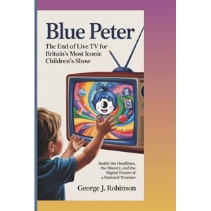 Robinson BLUE PETER: THE END OF LIVE TV FOR BRITAIN’S MOST ICONIC CHILDREN’S SHOW: Inside the Headlines, the History, and the Digital Future of a National Treasure Robinson BLUE PETER: THE END OF LIVE TV FOR BRITAIN’S MOST ICONIC CHILDREN’S SHOW: Inside the Headlines, the History, and the Digital Future of a National Treasure