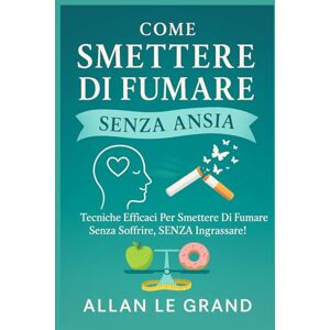 LE GRAND, ALLAN COME SMETTERE DI FUMARE SENZA ANSIA: Tecniche efficaci per smettere di fumare senza soffrire, SENZA ingrassare!: 3 LE GRAND, ALLAN COME SMETTERE DI FUMARE SENZA ANSIA: Tecniche efficaci per smettere di fumare senza soffrire, SENZA ingrassare!: 3