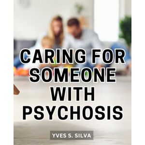 Silva Caring For Someone With Psychosis: A Guide to Preventing Mental Illness Your Comprehensive Resource for Rebuilding Your Life and Finding Hope After Psychosis Silva Caring For Someone With Psychosis: A Guide to Preventing Mental Illness Your Comprehensive Resource for Rebuilding Your Life and Finding Hope After Psychosis