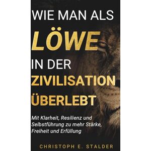 Stalder, Christoph E. Wie man als Löwe in der Zivilisation überlebt: Mit Klarheit, Resilienz und Selbstführung zu mehr Stärke, Freiheit und Erfüllung Stalder, Christoph E. Wie man als Löwe in der Zivilisation überlebt: Mit Klarheit, Resilienz und Selbstführung zu mehr Stärke, Freiheit und Erfüllung